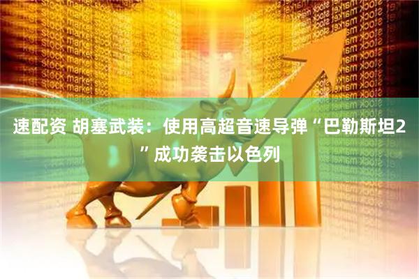 速配资 胡塞武装：使用高超音速导弹“巴勒斯坦2”成功袭击以色列