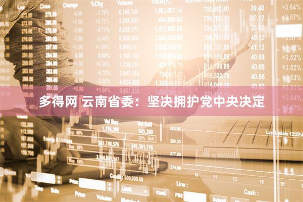 多得网 云南省委：坚决拥护党中央决定