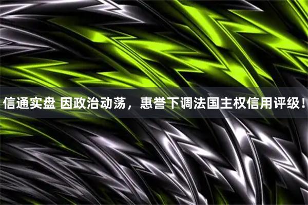 信通实盘 因政治动荡，惠誉下调法国主权信用评级！
