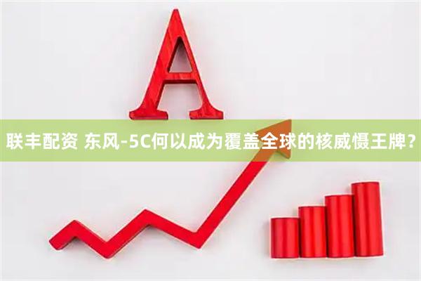 联丰配资 东风-5C何以成为覆盖全球的核威慑王牌？