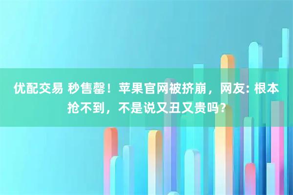 优配交易 秒售罄！苹果官网被挤崩，网友: 根本抢不到，不是说又丑又贵吗？
