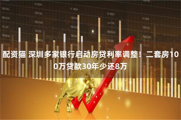 配资猫 深圳多家银行启动房贷利率调整！二套房100万贷款30年少还8万