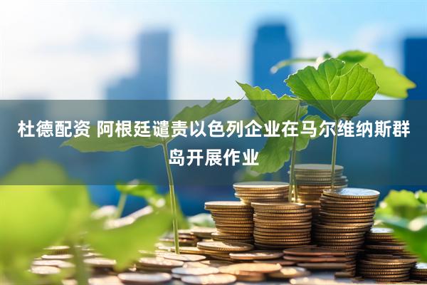 杜德配资 阿根廷谴责以色列企业在马尔维纳斯群岛开展作业
