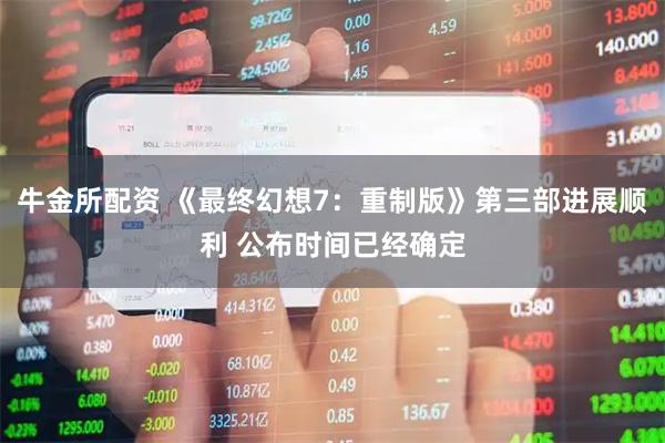 牛金所配资 《最终幻想7：重制版》第三部进展顺利 公布时间已经确定