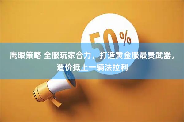 鹰眼策略 全服玩家合力，打造黄金服最贵武器，造价抵上一辆法拉利