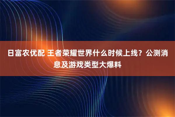 日富农优配 王者荣耀世界什么时候上线？公测消息及游戏类型大爆料