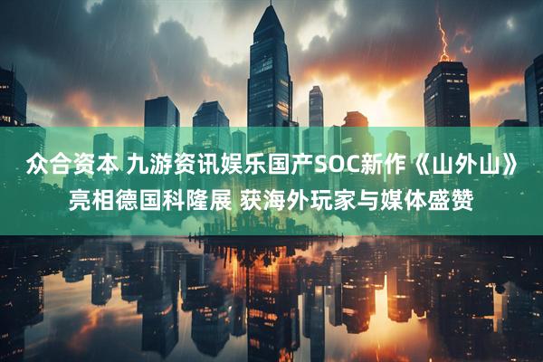 众合资本 九游资讯娱乐国产SOC新作《山外山》亮相德国科隆展 获海外玩家与媒体盛赞