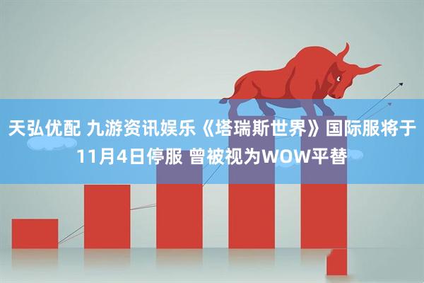 天弘优配 九游资讯娱乐《塔瑞斯世界》国际服将于11月4日停服 曾被视为WOW平替