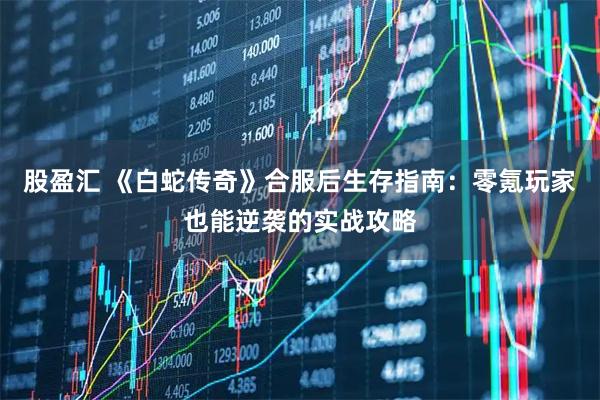 股盈汇 《白蛇传奇》合服后生存指南：零氪玩家也能逆袭的实战攻略