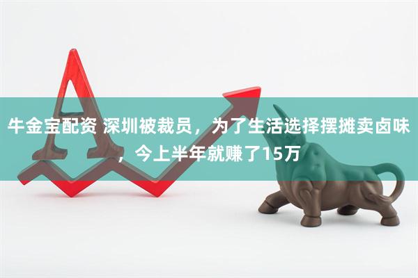牛金宝配资 深圳被裁员，为了生活选择摆摊卖卤味，今上半年就赚了15万