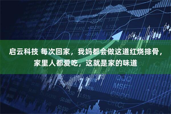 启云科技 每次回家，我妈都会做这道红烧排骨，家里人都爱吃，这就是家的味道