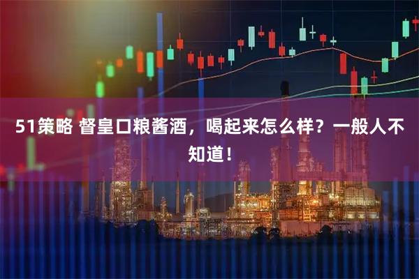 51策略 督皇口粮酱酒，喝起来怎么样？一般人不知道！