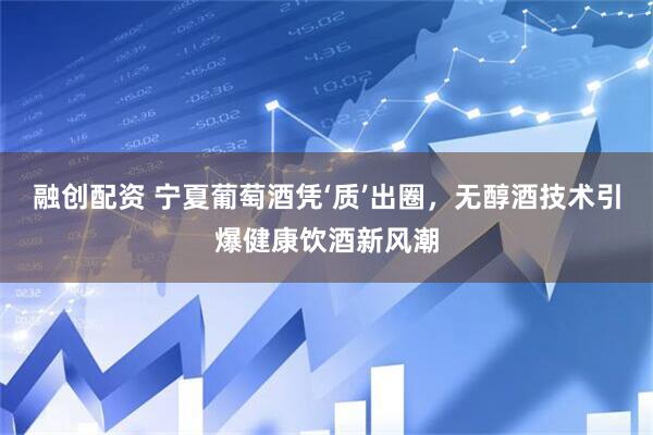 融创配资 宁夏葡萄酒凭‘质’出圈，无醇酒技术引爆健康饮酒新风潮