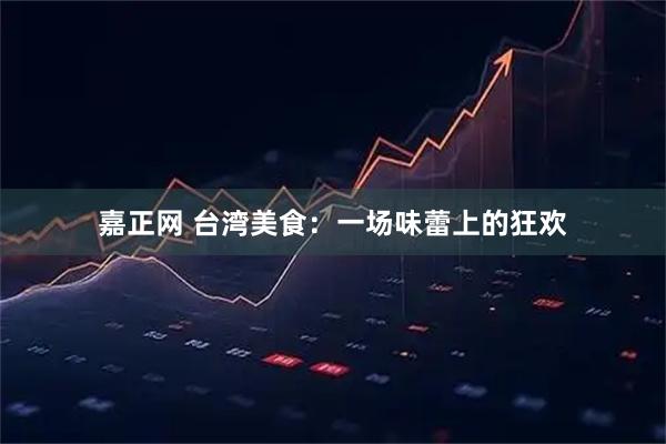 嘉正网 台湾美食：一场味蕾上的狂欢