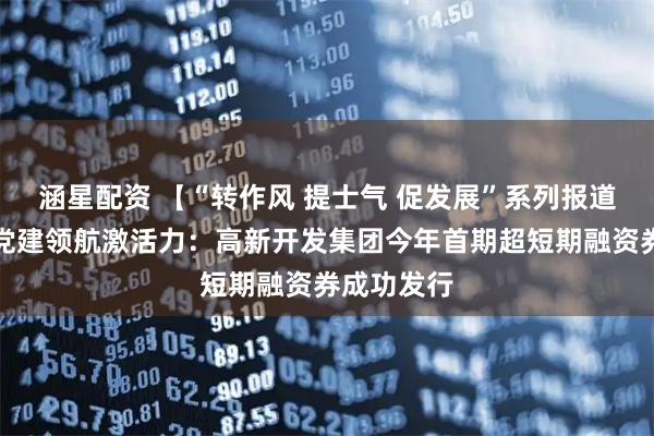 涵星配资 【“转作风 提士气 促发展”系列报道（四）】党建领航激活力：高新开发集团今年首期超短期融资券成功发行