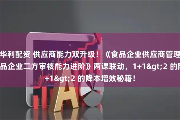 华利配资 供应商能力双升级！《食品企业供应商管理技能》与《食品企业二方审核能力进阶》两课联动，1+1&gt;2 的降本增效秘籍！