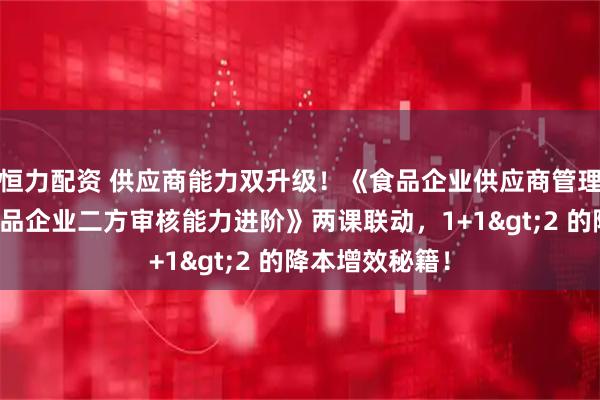 恒力配资 供应商能力双升级！《食品企业供应商管理技能》与《食品企业二方审核能力进阶》两课联动，1+1&gt;2 的降本增效秘籍！
