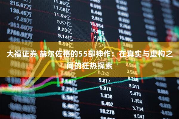 大福证券 赫尔佐格的55部神作：在真实与虚构之间的狂热探索