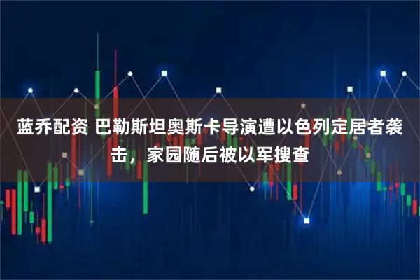 蓝乔配资 巴勒斯坦奥斯卡导演遭以色列定居者袭击，家园随后被以军搜查