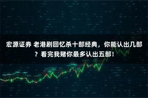 宏源证券 老港剧回忆杀十部经典，你能认出几部？看完我赌你最多认出五部！