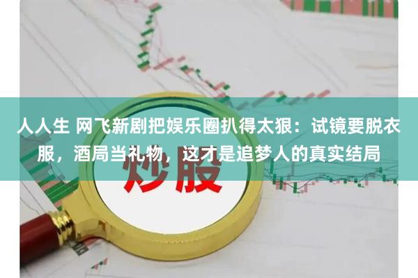 人人生 网飞新剧把娱乐圈扒得太狠：试镜要脱衣服，酒局当礼物，这才是追梦人的真实结局
