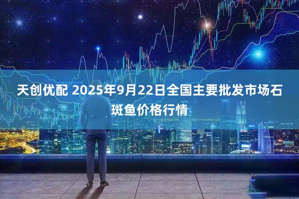 天创优配 2025年9月22日全国主要批发市场石斑鱼价格行情