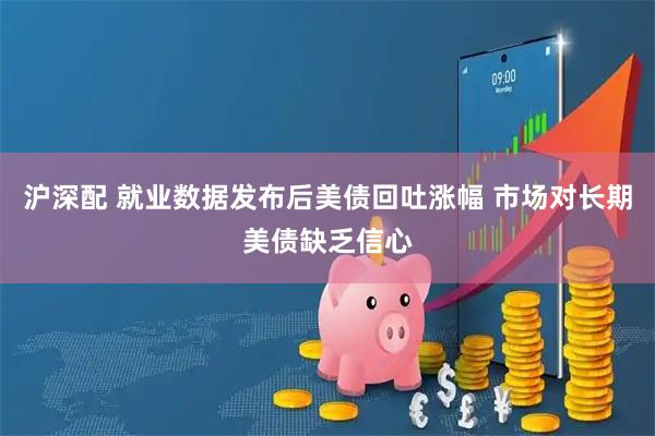 沪深配 就业数据发布后美债回吐涨幅 市场对长期美债缺乏信心