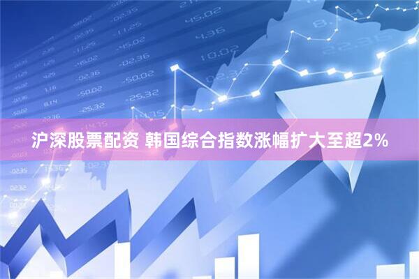 沪深股票配资 韩国综合指数涨幅扩大至超2%