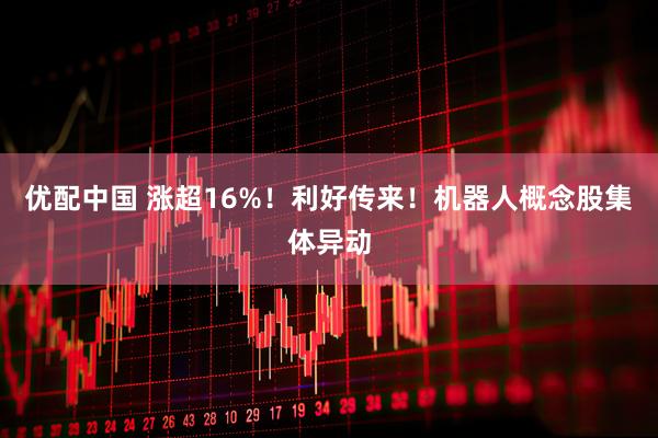 优配中国 涨超16%！利好传来！机器人概念股集体异动