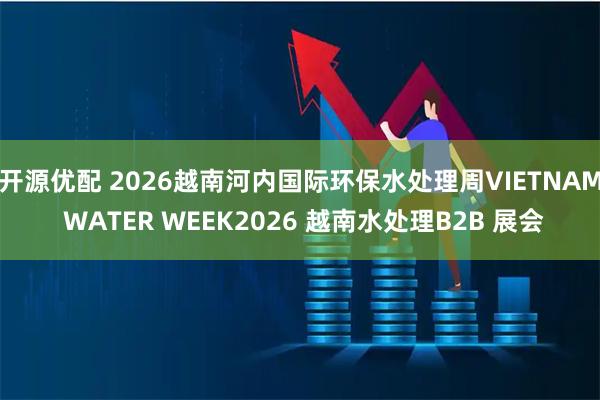 开源优配 2026越南河内国际环保水处理周VIETNAM WATER WEEK2026 越南水处理B2B 展会