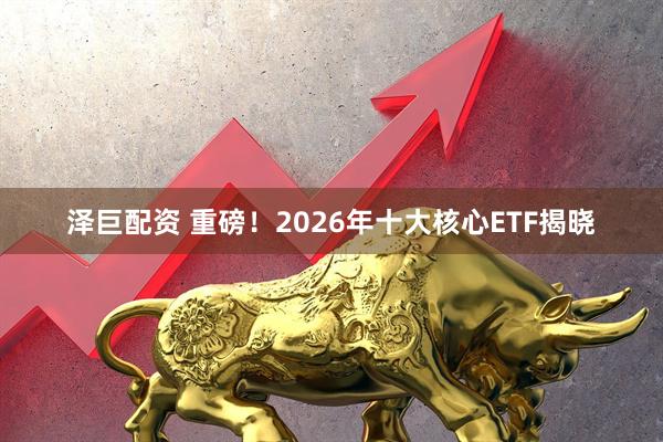 泽巨配资 重磅！2026年十大核心ETF揭晓