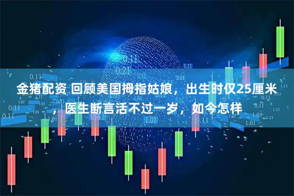 金猪配资 回顾美国拇指姑娘，出生时仅25厘米，医生断言活不过一岁，如今怎样