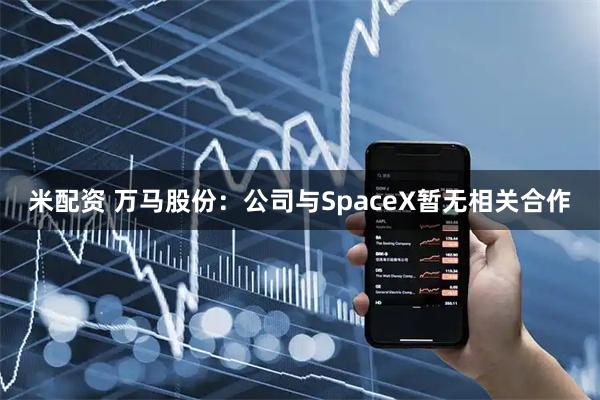 米配资 万马股份：公司与SpaceX暂无相关合作