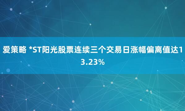 爱策略 *ST阳光股票连续三个交易日涨幅偏离值达13.23%