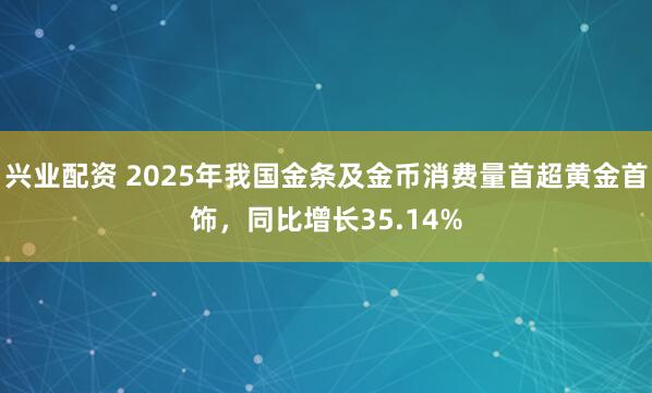 兴业配资 2025年我国金条及金币消费量首超黄金首饰，同比增长35.14%