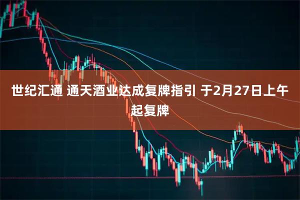 世纪汇通 通天酒业达成复牌指引 于2月27日上午起复牌