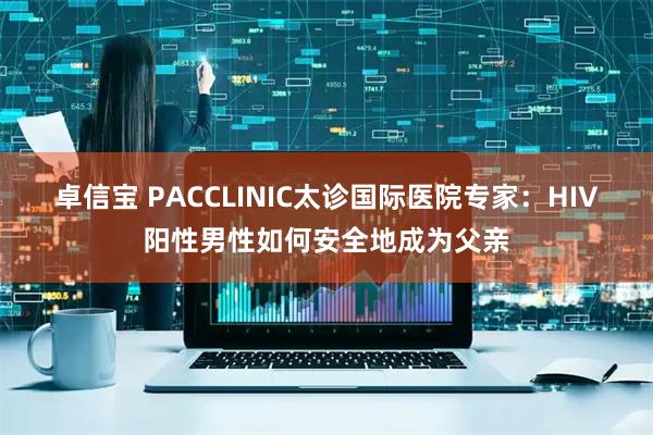 卓信宝 PACCLINIC太诊国际医院专家：HIV阳性男性如何安全地成为父亲