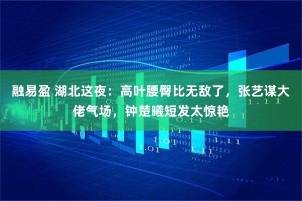 融易盈 湖北这夜：高叶腰臀比无敌了，张艺谋大佬气场，钟楚曦短发太惊艳