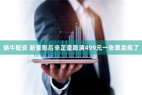 蜗牛配资 新晋影后辛芷蕾路演499元一张票卖疯了