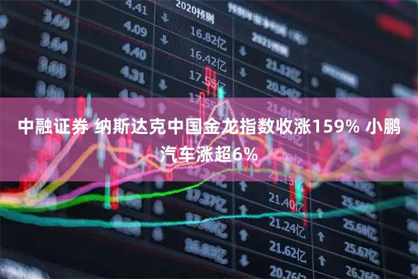 中融证券 纳斯达克中国金龙指数收涨159% 小鹏汽车涨超6%