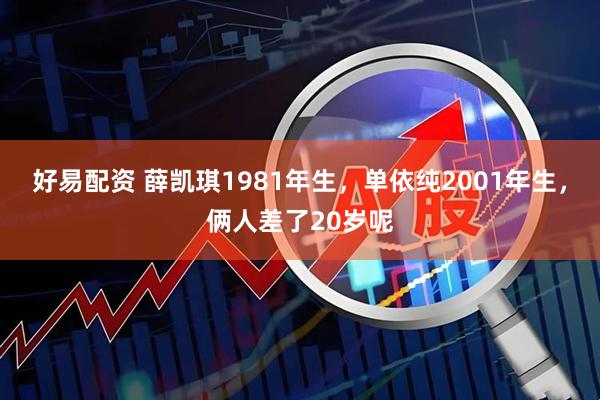好易配资 薛凯琪1981年生，单依纯2001年生，俩人差了20岁呢