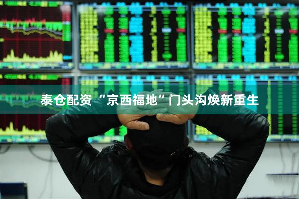 泰仓配资 “京西福地”门头沟焕新重生