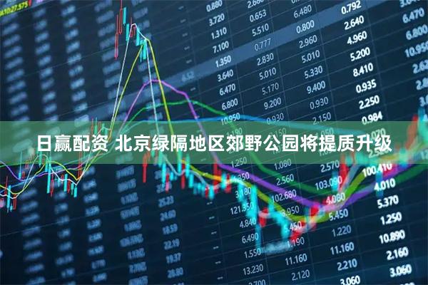 日赢配资 北京绿隔地区郊野公园将提质升级