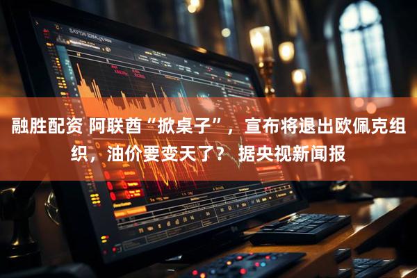 融胜配资 阿联酋“掀桌子”，宣布将退出欧佩克组织，油价要变天了？ 据央视新闻报