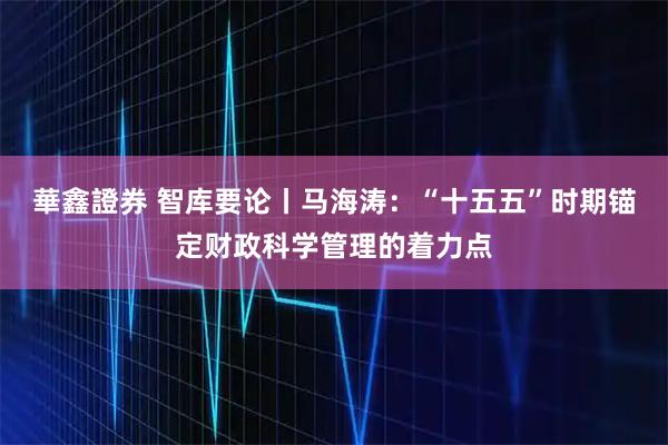 華鑫證券 智库要论丨马海涛：“十五五”时期锚定财政科学管理的着力点