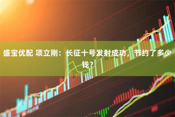 盛宝优配 项立刚：长征十号发射成功，节约了多少钱？