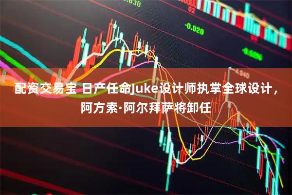 配资交易宝 日产任命Juke设计师执掌全球设计，阿方索·阿尔拜萨将卸任