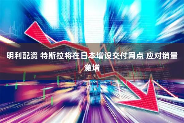 明利配资 特斯拉将在日本增设交付网点 应对销量激增