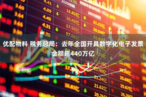 优配物料 税务总局：去年全国开具数字化电子发票金额超440万亿